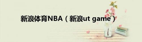 新浪体育NBA（新浪ut game）