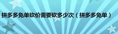 拼多多免单砍价需要砍多少次（拼多多免单）