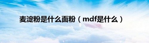 麦淀粉是什么面粉（mdf是什么）