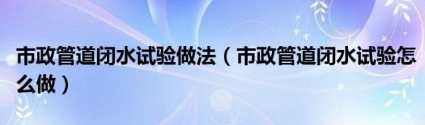 市政管道闭水试验做法（市政管道闭水试验怎么做）