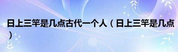 日上三竿是几点古代一个人（日上三竿是几点）