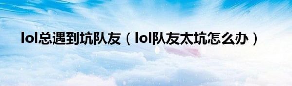 lol总遇到坑队友（lol队友太坑怎么办）