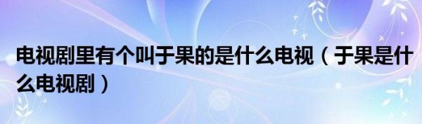 电视剧里有个叫于果的是什么电视（于果是什么电视剧）