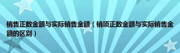 销售正数金额与实际销售金额（销项正数金额与实际销售金额的区别）