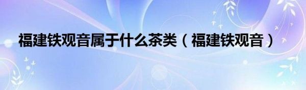 福建铁观音属于什么茶类（福建铁观音）